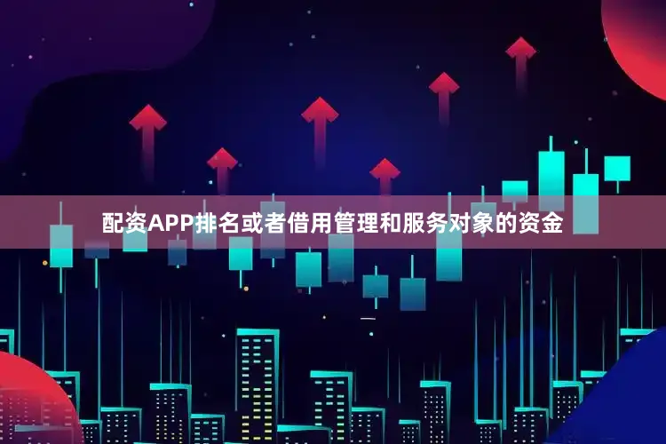 配资APP排名或者借用管理和服务对象的资金