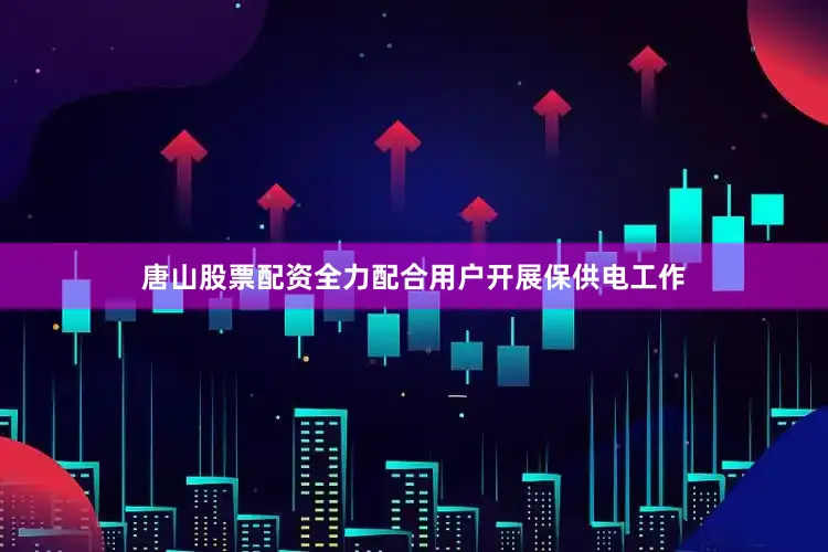 唐山股票配资全力配合用户开展保供电工作