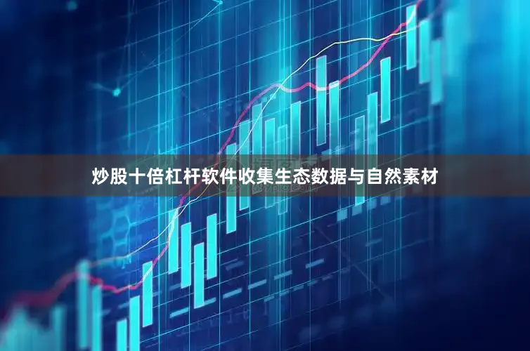 炒股十倍杠杆软件收集生态数据与自然素材
