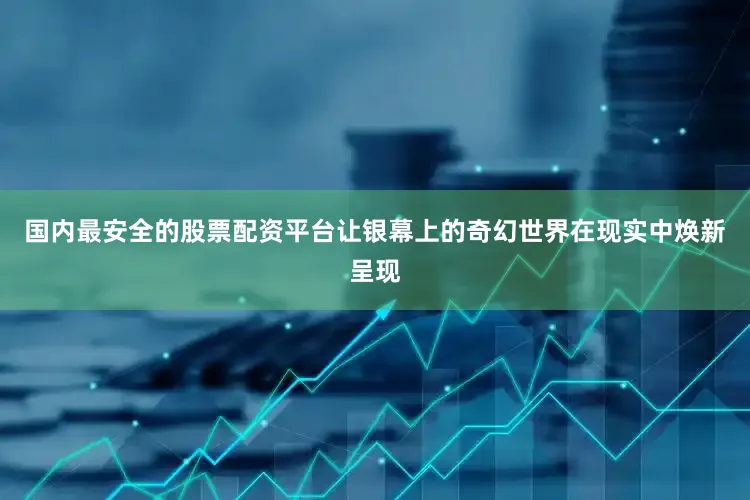 国内最安全的股票配资平台让银幕上的奇幻世界在现实中焕新呈现