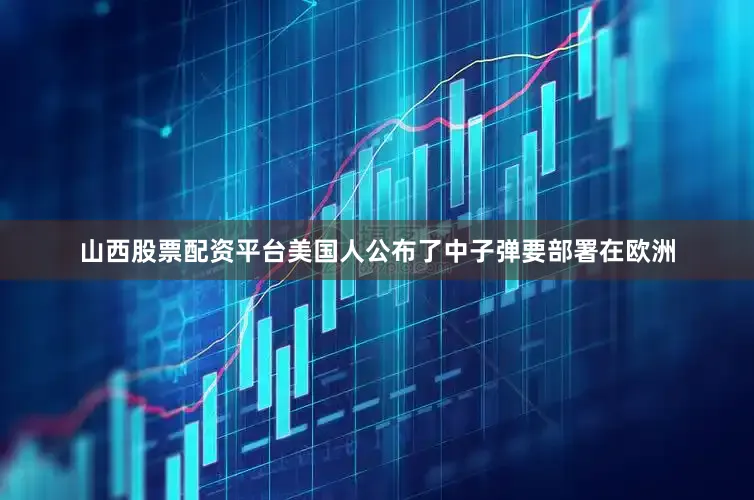 山西股票配资平台美国人公布了中子弹要部署在欧洲