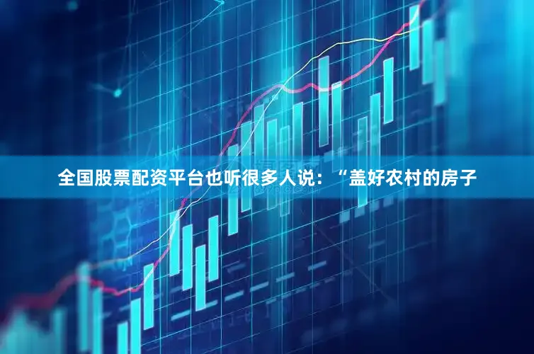 全国股票配资平台也听很多人说：“盖好农村的房子