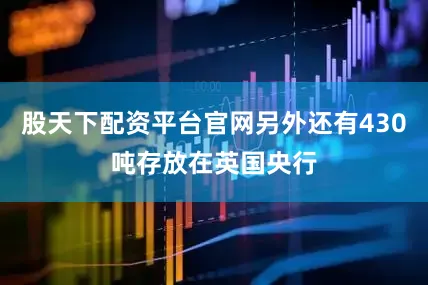 股天下配资平台官网另外还有430吨存放在英国央行