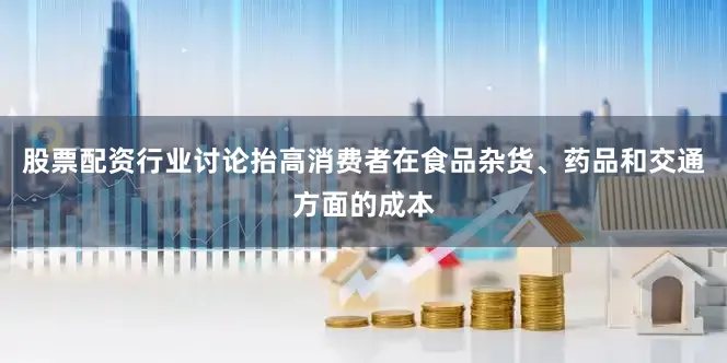 股票配资行业讨论抬高消费者在食品杂货、药品和交通方面的成本