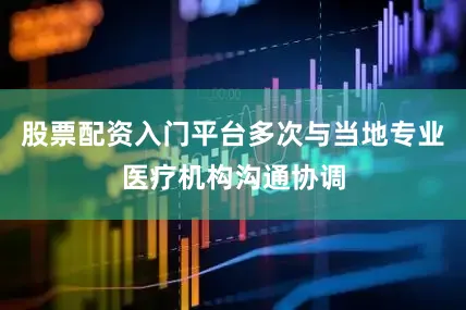 股票配资入门平台多次与当地专业医疗机构沟通协调