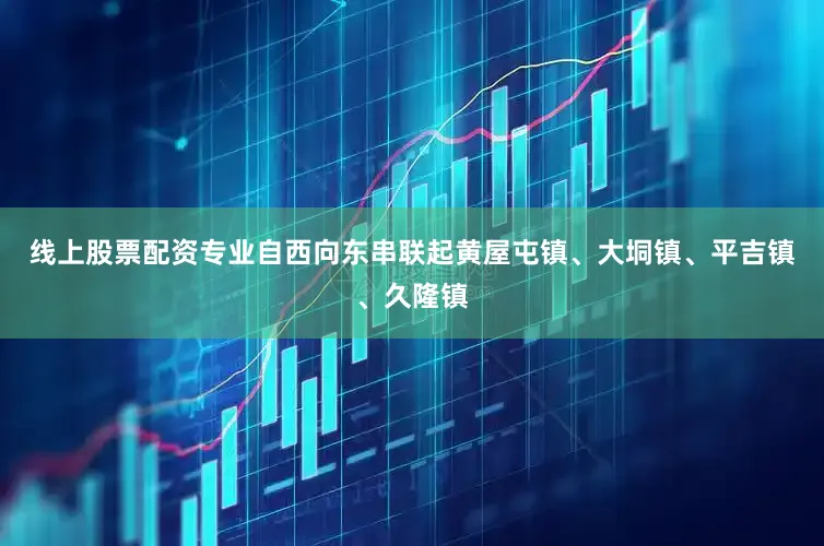 线上股票配资专业自西向东串联起黄屋屯镇、大垌镇、平吉镇、久隆镇