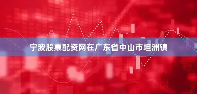 宁波股票配资网在广东省中山市坦洲镇