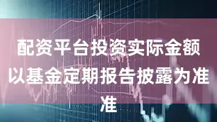配资平台投资实际金额以基金定期报告披露为准