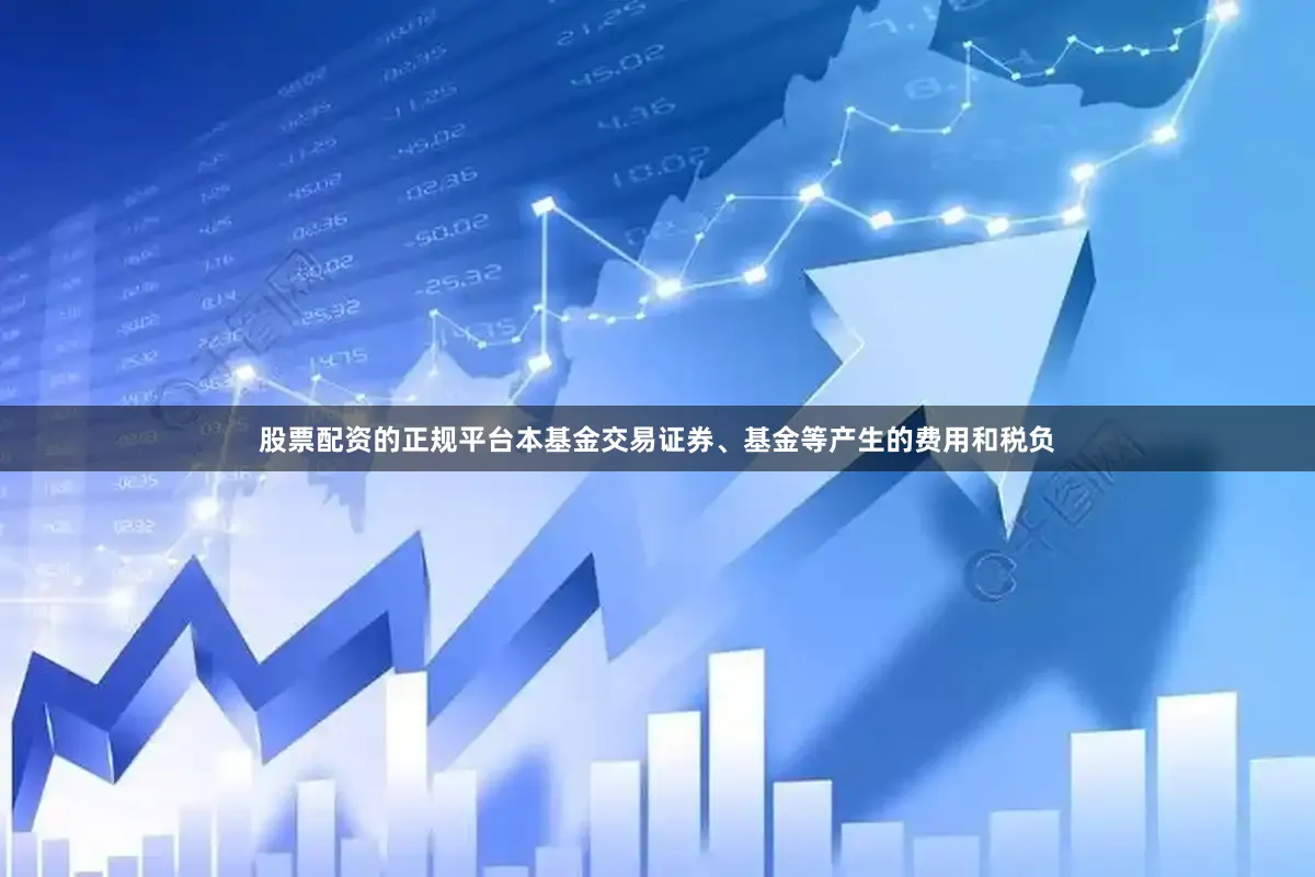股票配资的正规平台本基金交易证券、基金等产生的费用和税负