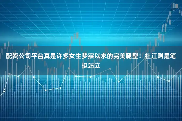 配资公司平台真是许多女生梦寐以求的完美腿型！杜江则是笔挺站立