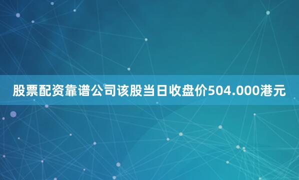 股票配资靠谱公司该股当日收盘价504.000港元