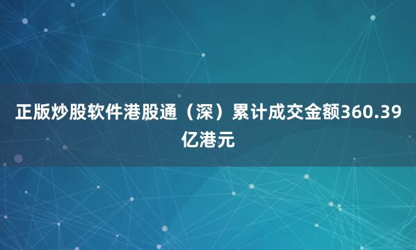 正版炒股软件港股通（深）累计成交金额360.39亿港元