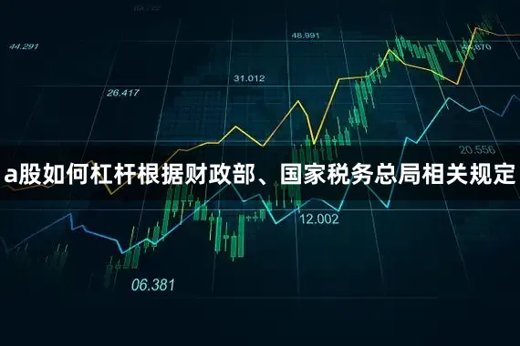 a股如何杠杆根据财政部、国家税务总局相关规定