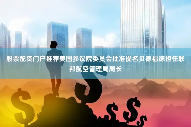 股票配资门户推荐美国参议院委员会批准提名贝德福德担任联邦航空管理局局长