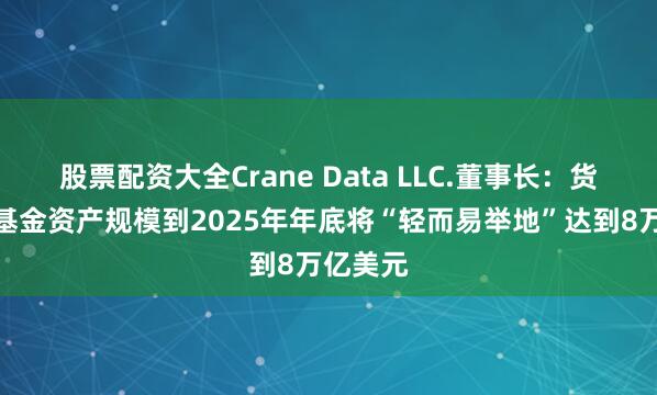 股票配资大全Crane Data LLC.董事长：货币市场基金资产规模到2025年年底将“轻而易举地”达到8万亿美元