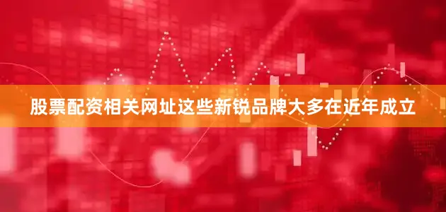 股票配资相关网址这些新锐品牌大多在近年成立