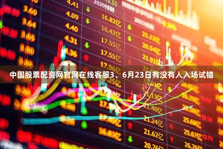 中国股票配资网官网在线客服3、6月23日有没有人入场试错