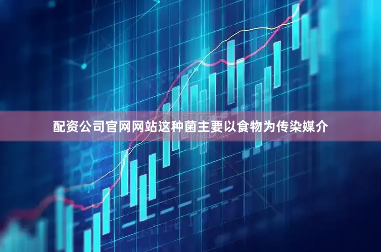 配资公司官网网站这种菌主要以食物为传染媒介