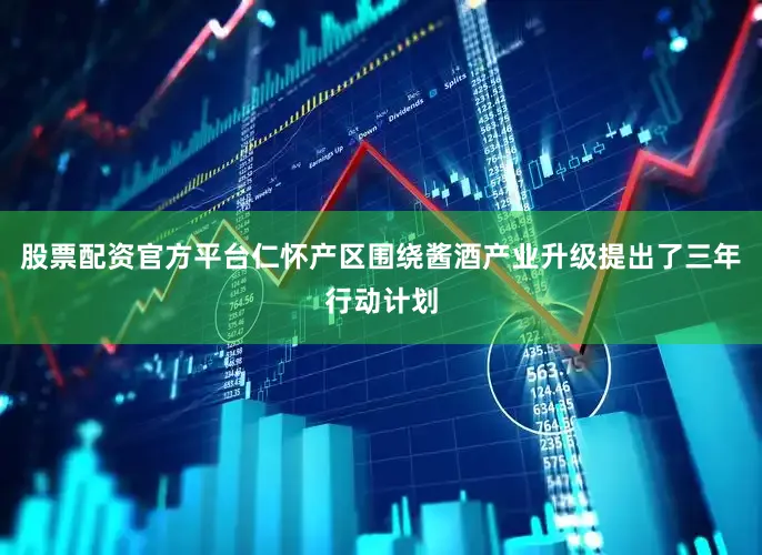 股票配资官方平台仁怀产区围绕酱酒产业升级提出了三年行动计划