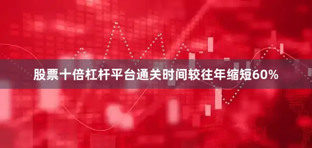 股票十倍杠杆平台通关时间较往年缩短60%