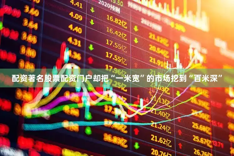配资著名股票配资门户却把“一米宽”的市场挖到“百米深”