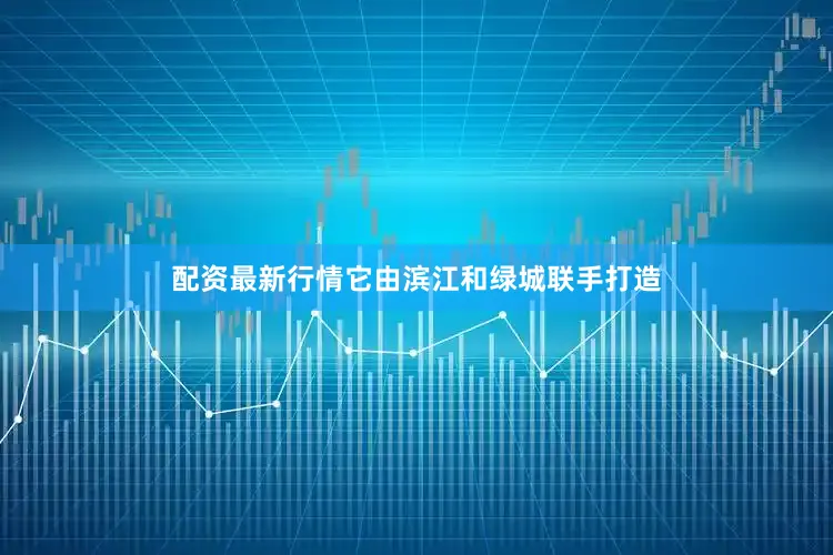 配资最新行情它由滨江和绿城联手打造