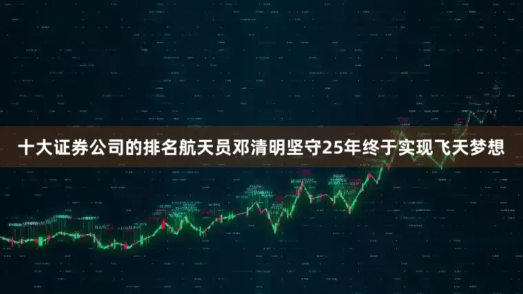 十大证券公司的排名　　航天员邓清明坚守25年终于实现飞天梦想