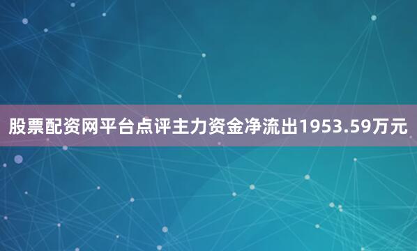 股票配资网平台点评主力资金净流出1953.59万元