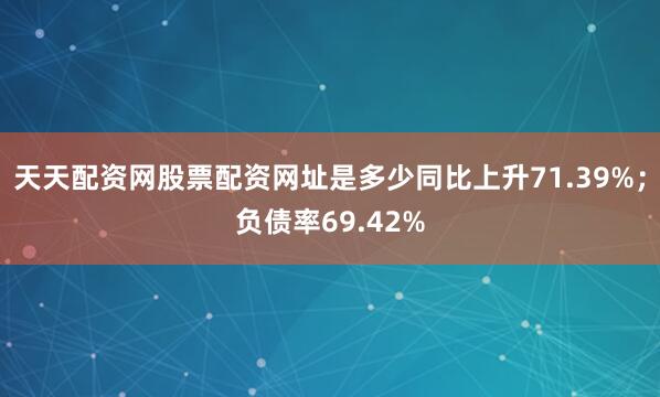 天天配资网股票配资网址是多少同比上升71.39%;负债率69.42%