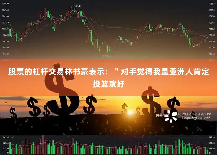 股票的杠杆交易林书豪表示：＂对手觉得我是亚洲人肯定投篮就好