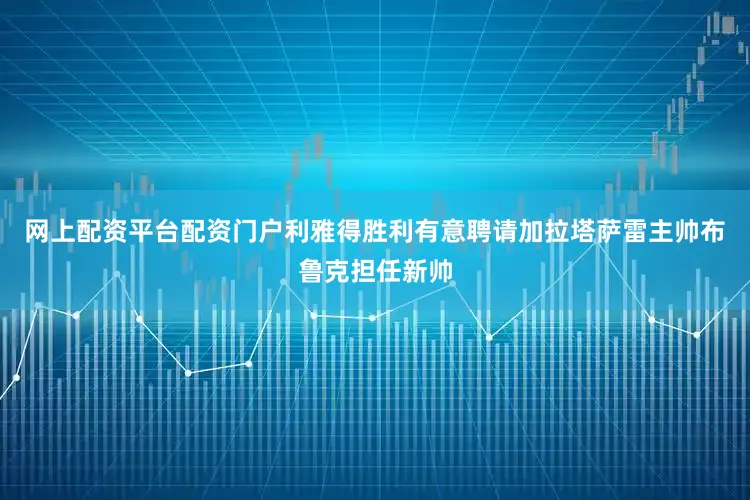 网上配资平台配资门户利雅得胜利有意聘请加拉塔萨雷主帅布鲁克担任新帅