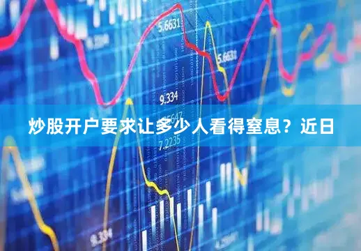 炒股开户要求让多少人看得窒息？近日