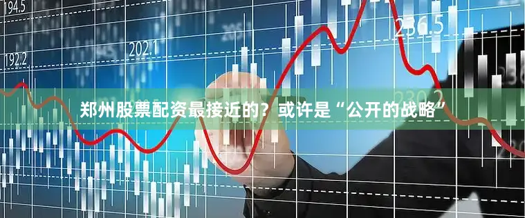 郑州股票配资最接近的？或许是“公开的战略”