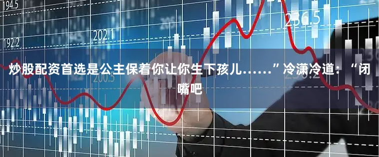 炒股配资首选是公主保着你让你生下孩儿……”冷潇冷道：“闭嘴吧