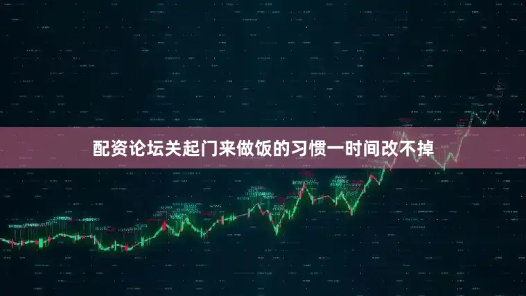 配资论坛关起门来做饭的习惯一时间改不掉