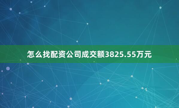 怎么找配资公司成交额3825.55万元