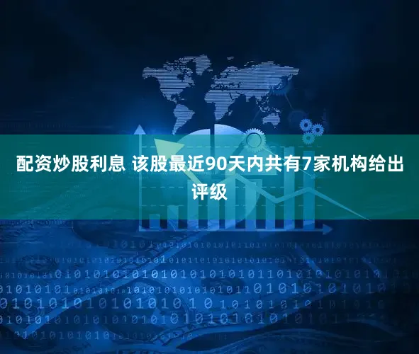 配资炒股利息 该股最近90天内共有7家机构给出评级