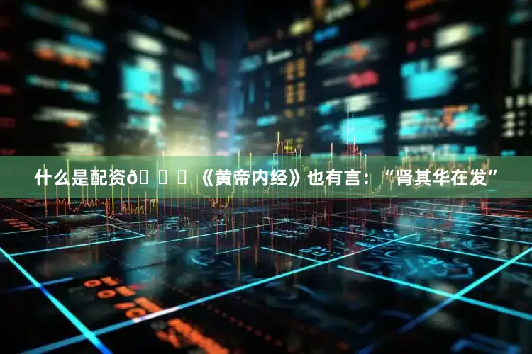 什么是配资📖《黄帝内经》也有言：“肾其华在发”