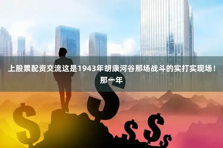 上股票配资交流这是1943年胡康河谷那场战斗的实打实现场！那一年