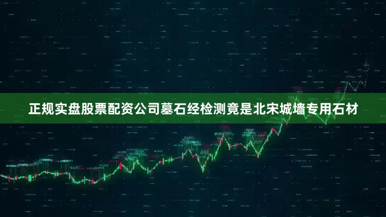 正规实盘股票配资公司墓石经检测竟是北宋城墙专用石材
