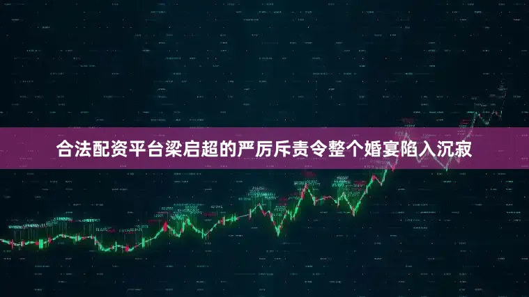 合法配资平台梁启超的严厉斥责令整个婚宴陷入沉寂
