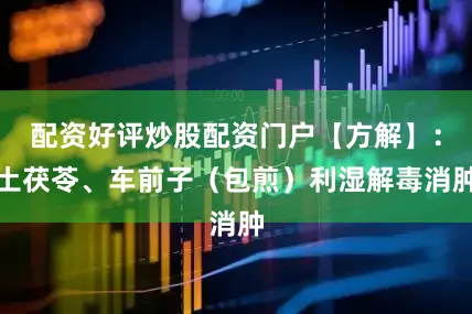 配资好评炒股配资门户【方解】：土茯苓、车前子（包煎）利湿解毒消肿