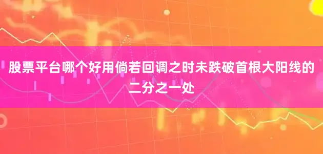 股票平台哪个好用倘若回调之时未跌破首根大阳线的二分之一处