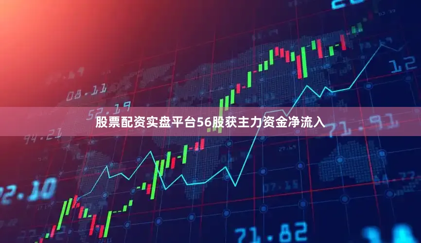 股票配资实盘平台56股获主力资金净流入