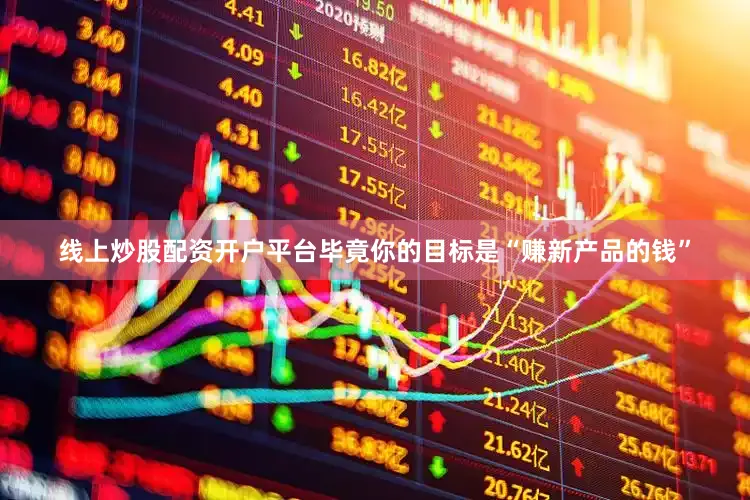 线上炒股配资开户平台毕竟你的目标是“赚新产品的钱”