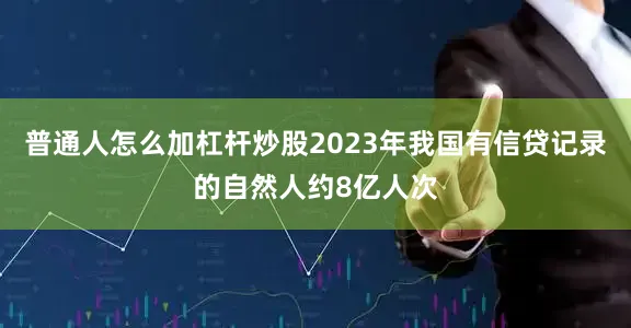 普通人怎么加杠杆炒股2023年我国有信贷记录的自然人约8亿人次