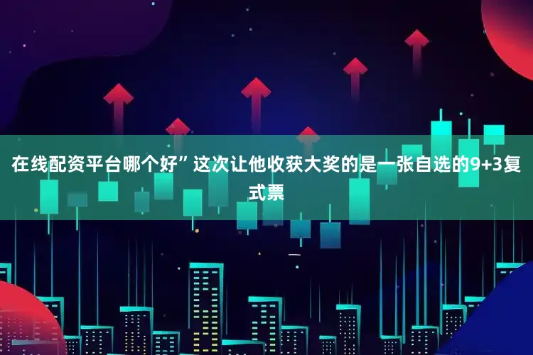 在线配资平台哪个好”这次让他收获大奖的是一张自选的9+3复式票