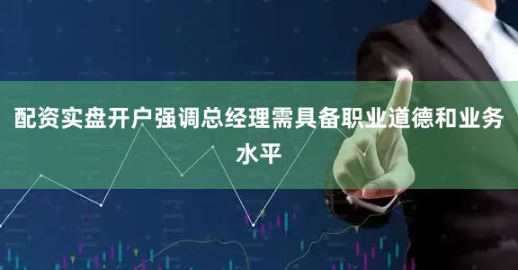 配资实盘开户强调总经理需具备职业道德和业务水平