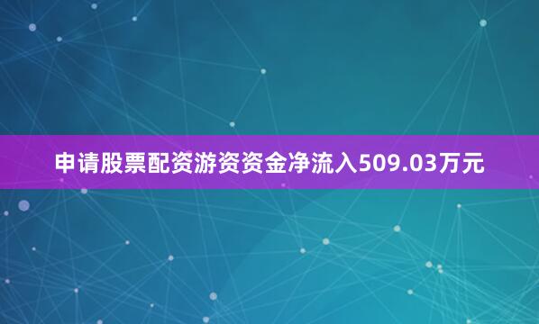 申请股票配资游资资金净流入509.03万元