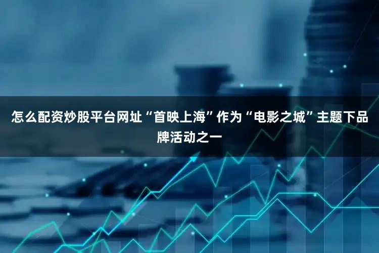 怎么配资炒股平台网址“首映上海”作为“电影之城”主题下品牌活动之一
